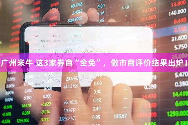 广州米牛 这3家券商“全免”，做市商评价结果出炉！