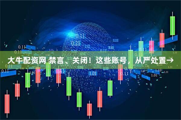 大牛配资网 禁言、关闭！这些账号，从严处置→