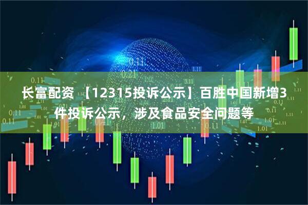 长富配资 【12315投诉公示】百胜中国新增3件投诉公示，涉及食品安全问题等