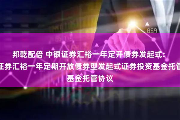 邦乾配倍 中银证券汇裕一年定开债券发起式: 中银证券汇裕一年定期开放债券型发起式证券投资基金托管协议