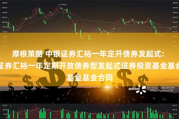摩根策酪 中银证券汇裕一年定开债券发起式: 中银证券汇裕一年定期开放债券型发起式证券投资基金基金合同