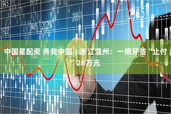 中国星配资 秀我中国｜浙江温州：一根牙签“止付”26万元