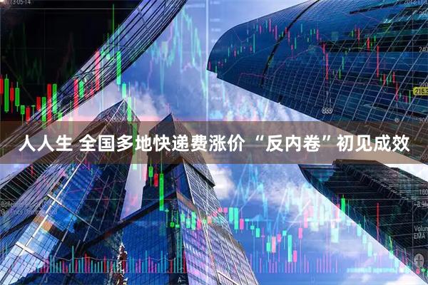 人人生 全国多地快递费涨价 “反内卷”初见成效