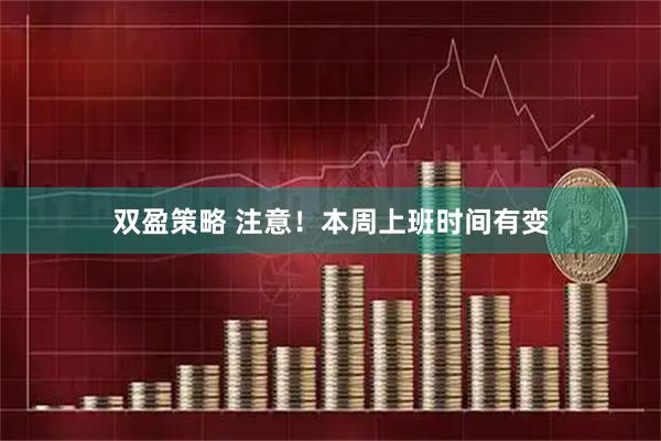 双盈策略 注意！本周上班时间有变