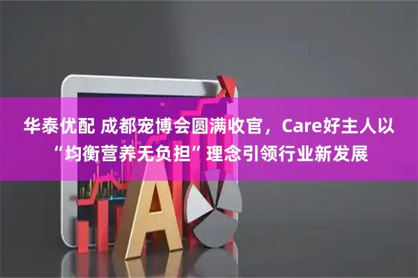 华泰优配 成都宠博会圆满收官，Care好主人以“均衡营养无负担”理念引领行业新发展