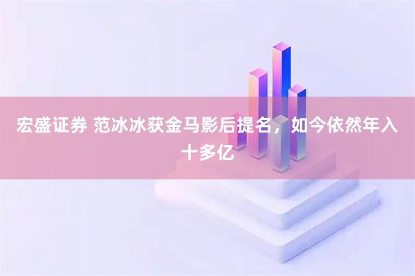 宏盛证券 范冰冰获金马影后提名，如今依然年入十多亿