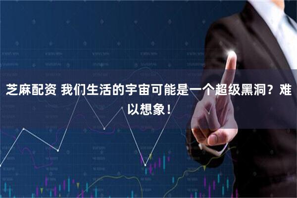 芝麻配资 我们生活的宇宙可能是一个超级黑洞？难以想象！