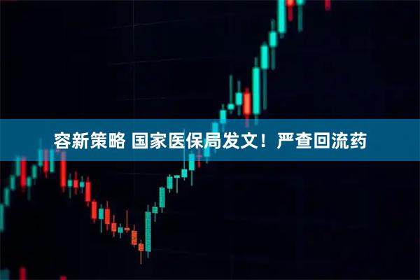 容新策略 国家医保局发文！严查回流药