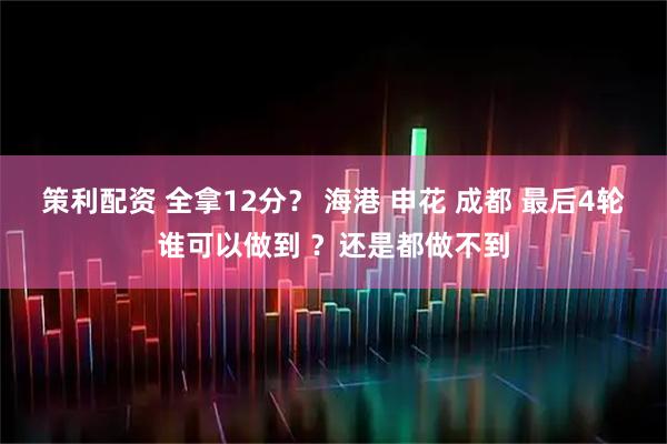 策利配资 全拿12分？ 海港 申花 成都 最后4轮谁可以做到 ？还是都做不到