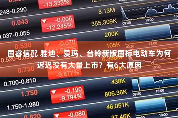 国睿信配 雅迪、爱玛、台铃新版国标电动车为何迟迟没有大量上市？有6大原因