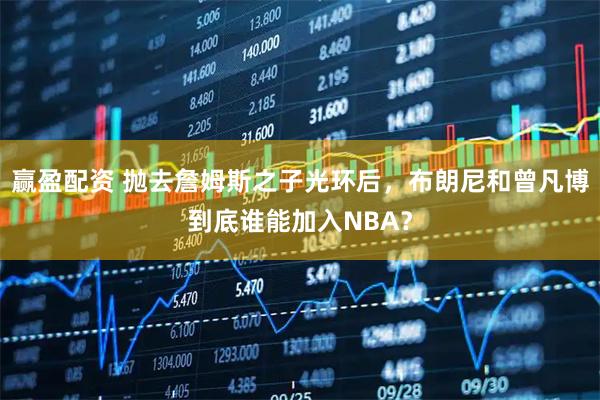 赢盈配资 抛去詹姆斯之子光环后,布朗尼和曾凡博到底谁能加入NBA?