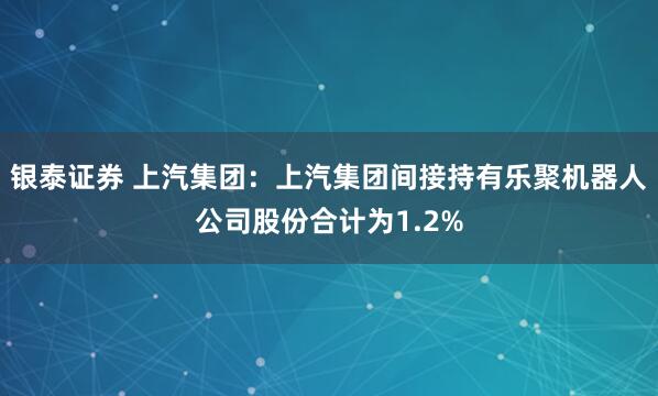银泰证券 上汽集团：上汽集团间接持有乐聚机器人公司股份合计为1.2%