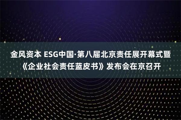 金风资本 ESG中国·第八届北京责任展开幕式暨《企业社会责任蓝皮书》发布会在京召开