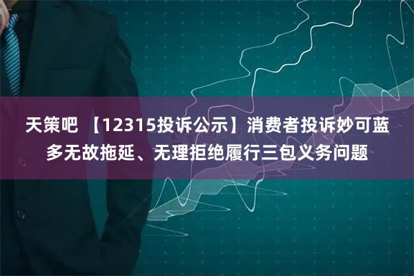 天策吧 【12315投诉公示】消费者投诉妙可蓝多无故拖延、无理拒绝履行三包义务问题