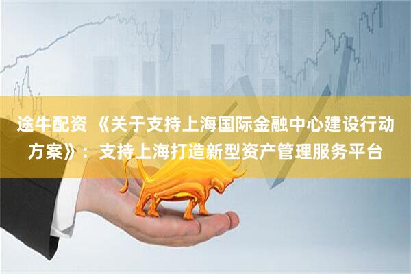 途牛配资 《关于支持上海国际金融中心建设行动方案》：支持上海打造新型资产管理服务平台