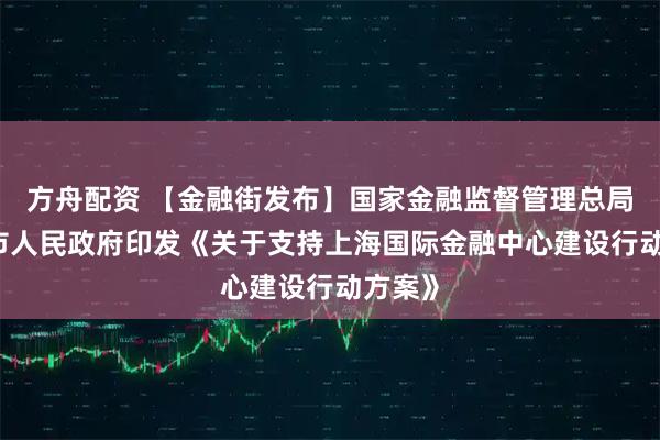 方舟配资 【金融街发布】国家金融监督管理总局 上海市人民政府印发《关于支持上海国际金融中心建设行动方案》