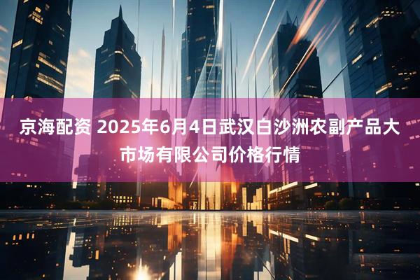 京海配资 2025年6月4日武汉白沙洲农副产品大市场有限公司价格行情