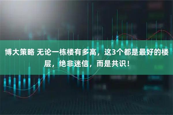 博大策略 无论一栋楼有多高，这3个都是最好的楼层，绝非迷信，而是共识！