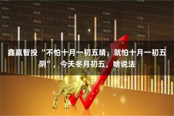 鑫赢智投 “不怕十月一初五晴，就怕十月一初五阴”，今天冬月初五，啥说法