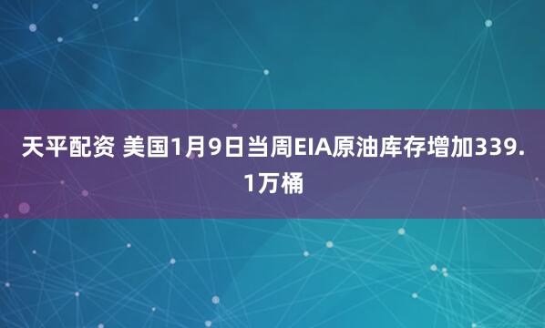 天平配资 美国1月9日当周EIA原油库存增加339.1万桶