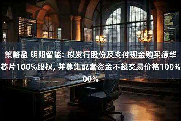 策略盈 明阳智能: 拟发行股份及支付现金购买德华芯片100%股权, 并募集配套资金不超交易价格100%