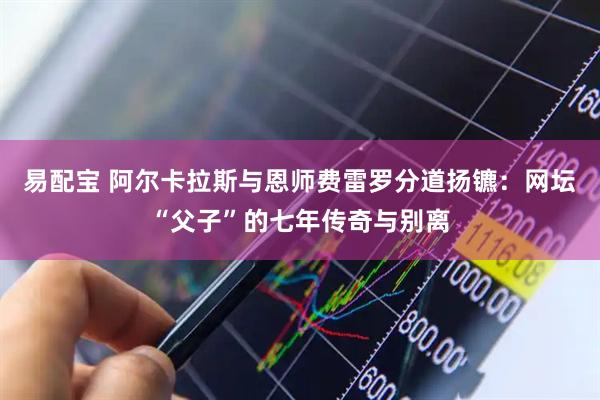 易配宝 阿尔卡拉斯与恩师费雷罗分道扬镳：网坛“父子”的七年传奇与别离